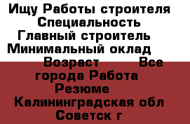 Ищу Работы строителя › Специальность ­ Главный строитель  › Минимальный оклад ­ 5 000 › Возраст ­ 30 - Все города Работа » Резюме   . Калининградская обл.,Советск г.